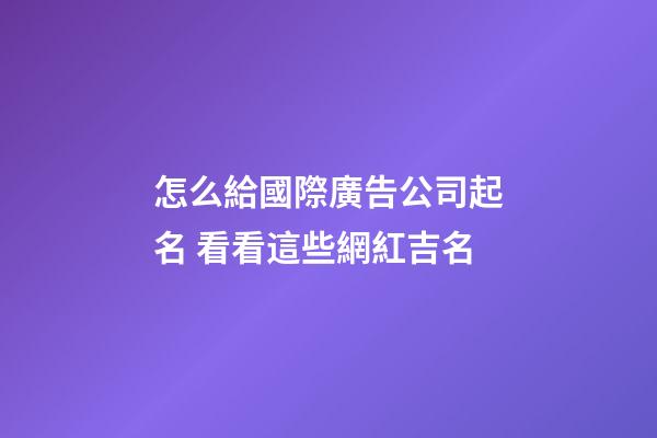 怎么給國際廣告公司起名 看看這些網紅吉名-第1張-公司起名-玄機派
